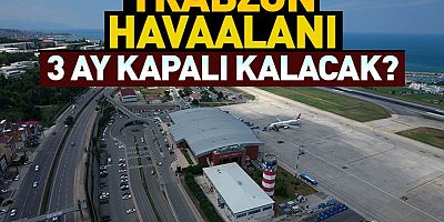 Trabzon havaalanı 3 aylığına kapatılıyor!