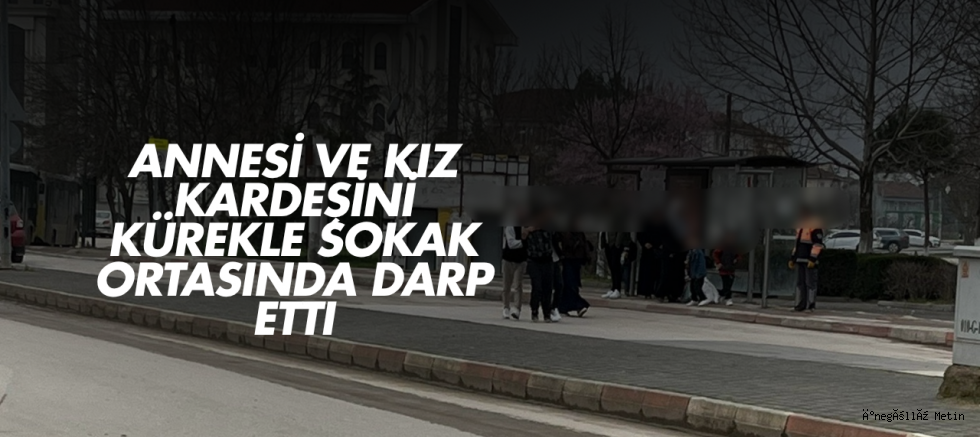 Annesi ve kız kardeşini kürekle sokak ortasında darp etti