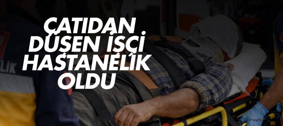 ÇATIDAN DÜŞEN İŞÇİ HASTANELİK OLDU