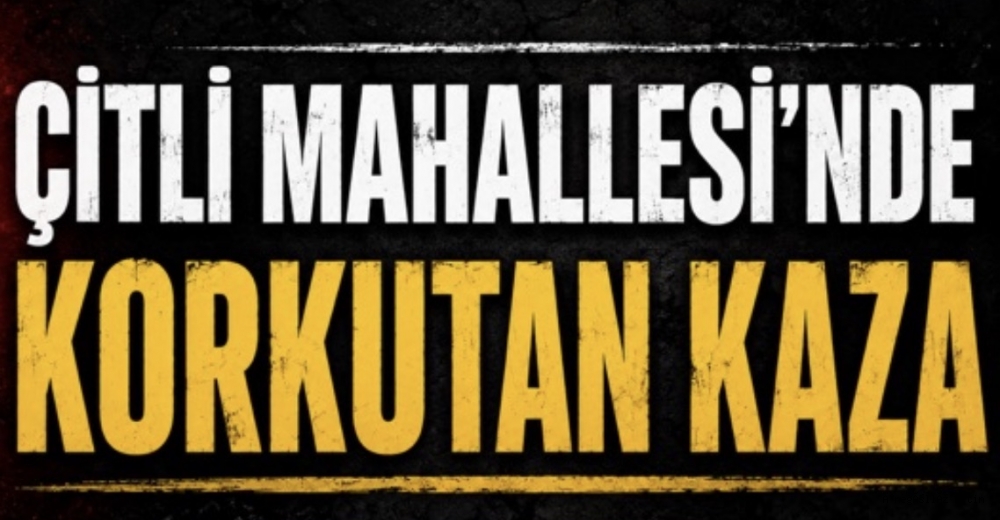 ÇİTLİ MAHALLESİ’NDE KORKUTAN KAZA