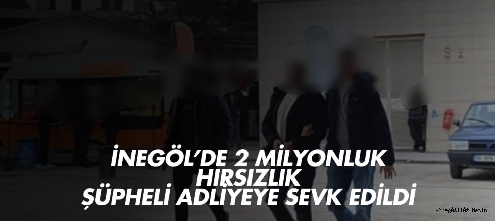 İnegöl’de 2 Milyonluk Hırsızlık: Şüpheli Adliyeye Sevk Edildi