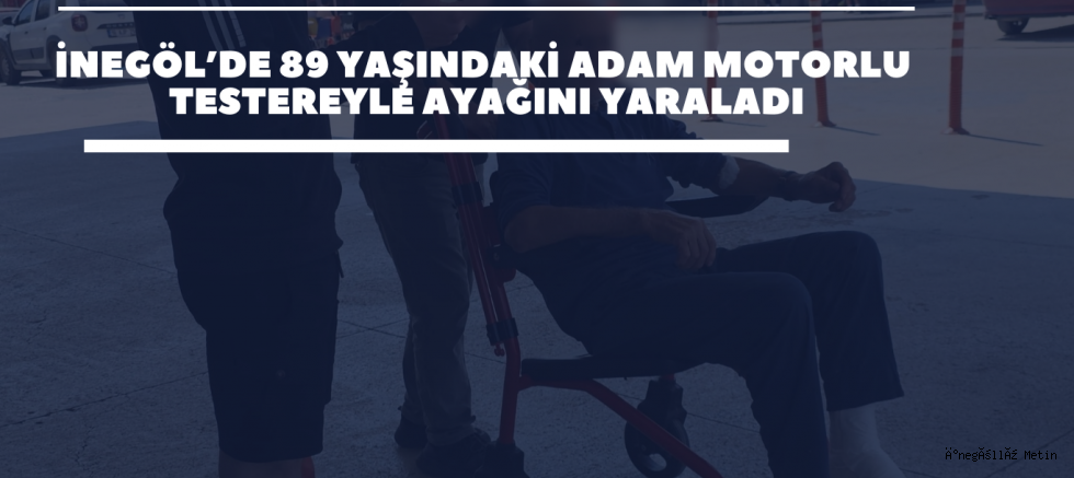 İnegöl’de 89 Yaşındaki Adam Motorlu Testereyle Ayağını Yaraladı