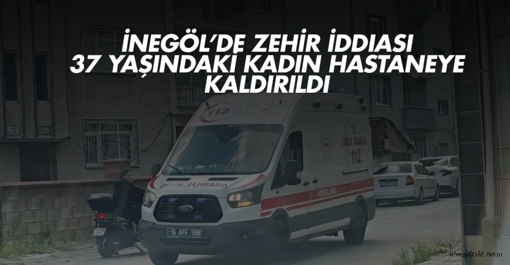 İnegöl’de Zehir İddiası: 37 Yaşındaki Kadın Hastaneye Kaldırıldı