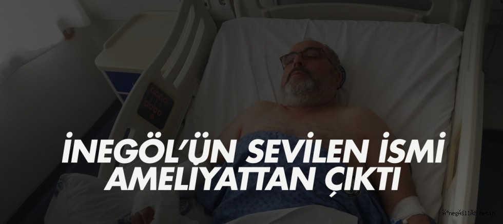 inegöl’ün sevilen ismi ameliyattan çıktı