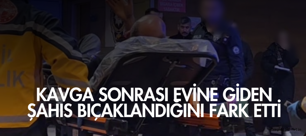 Kavga sonrası evine giden şahıs bıçaklandığını fark etti