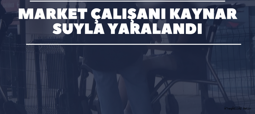 Market Çalışanı Kaynar Suyla Yaralandı