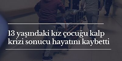 13 yaşındaki kız çocuğu kalp krizi sonucu hayatını kaybetti
