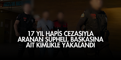 17 yıl hapis cezasıyla aranan şüpheli, başkasına ait kimlikle yakalandı