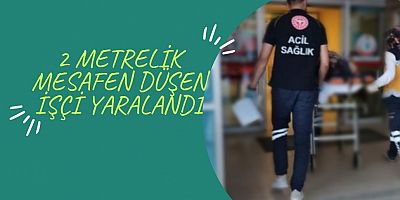 2 METRELİK MESAFEN DÜŞEN İŞÇİ YARALANDI