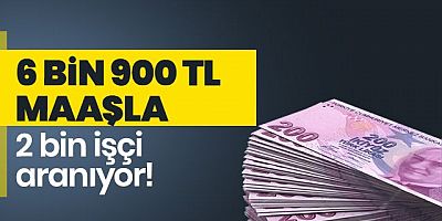 6 bin 900 TL maaşla çalışacak 2 bin işçi arıyorlar