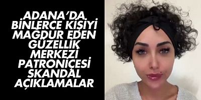 Adana’da Binlerce kişiyi mağdur eden güzellik merkezi patroniçesinden skandal açıklamalar