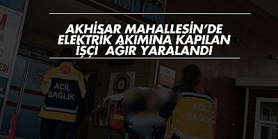 Akhisar Mahallesi’nde Elektrik Akımına Kapılan İşçi Ağır Yaralandı