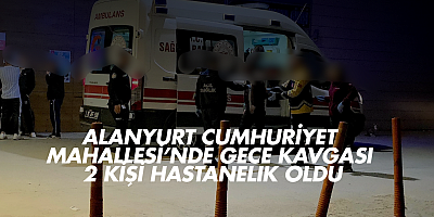 Alanyurt Cumhuriyet Mahallesi’nde gece kavgası: 2 kişi hastanelik oldu