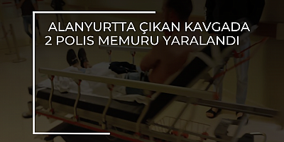 ALANYURTTA ÇIKAN KAVGADA 2 POLIS MEMURU YARALANDI