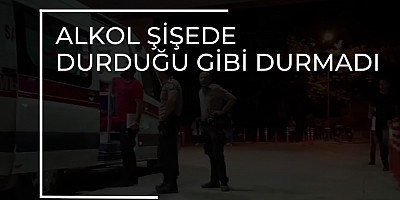 Alkol şişede durduğu gibi durmadı
