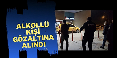 alkollü kişi gözaltına alındı