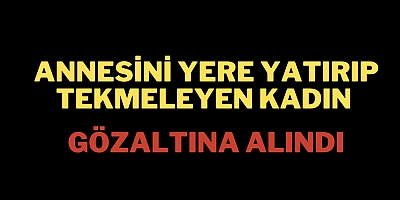 Annesini yere yatırıp tekmeleyen kadın gözaltına alındı