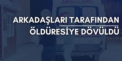 Arkadaşları tarafından öldüresiye dövüldü