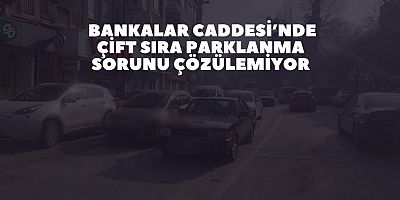 Bankalar Caddesi’nde çift sıra parklanma sorunu çözülemiyor