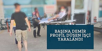 Başına demir profil düşen işçi yaralandı