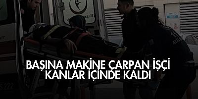 Başına makine çarpan işçi kanlar içinde kaldı