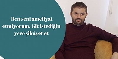 ‘Ben seni ameliyat etmiyorum. Git istediğin yere şikâyet et