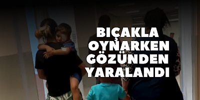 Bıçakla oynarken gözünden yaralandı