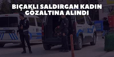 Bıçaklı saldırgan kadın gözaltına alındı