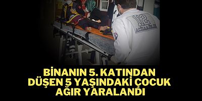 Bir binanın 5. katından düşen 5 yaşındaki çocuk ağır yaralandı