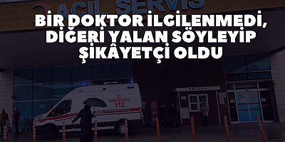 Bir doktor ilgilenmedi, diğeri yalan söyleyip şikâyetçi oldu