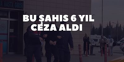 Bu şahıs 6 yıl ceza aldı 
