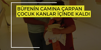 BÜFENİN CAMINA ÇARPAN ÇOCUK KANLAR İÇİNDE KALDI