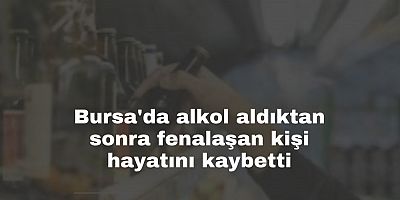 Bursa'da alkol aldıktan sonra fenalaşan kişi hayatını kaybetti