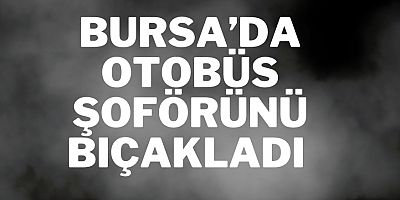 Bursa’da Otobüs şoförünü bıçakladı 