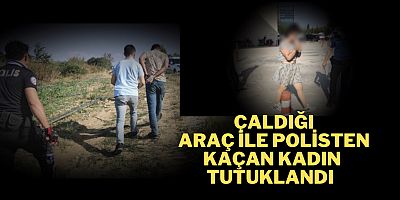 Çaldığı araç ile polisten kaçan kadın tutuklandı 