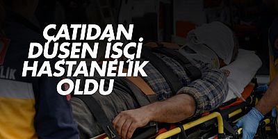 ÇATIDAN DÜŞEN İŞÇİ HASTANELİK OLDU