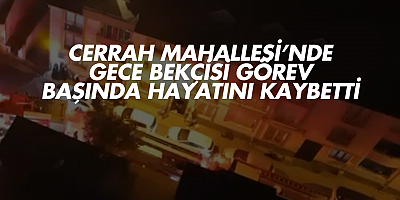 Cerrah Mahallesi’nde Gece Bekçisi Görev Başında Hayatını Kaybetti