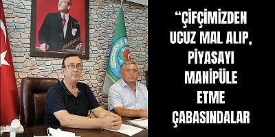 “Çiftçimizden ucuz mal alıp, piyasayı manipüle etme çabasındalar”