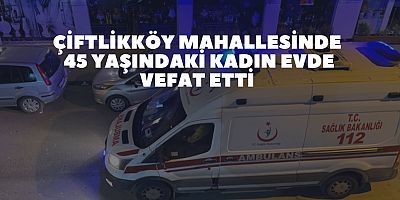 Çiftlikköy Mahallesinde 45 Yaşındaki Kadın Evde Vefat Etti