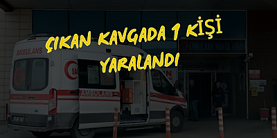 ÇIKAN KAVGADA 1 KİŞİ  YARALANDI