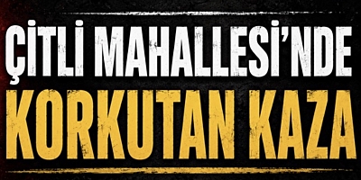 ÇİTLİ MAHALLESİ’NDE KORKUTAN KAZA
