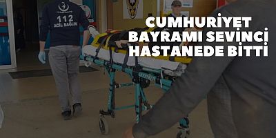 CUMHURİYET BAYRAMI SEVİNCİ HASTANEDE BİTTİ