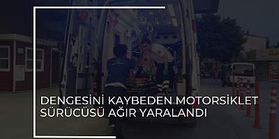 DENGESİNİ KAYBEDEN MOTORSİKLET SÜRÜCÜSÜ AĞIR YARALANDI