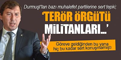 Durmuşt’tan bazı muhalefet partilerin sert tepki; Terör örgütü militanları….