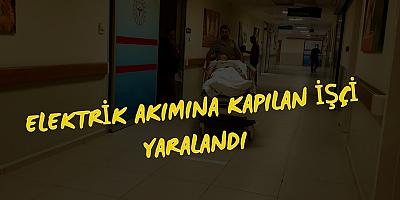 Elektrik akımına kapılan işçi yaralandı