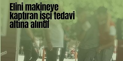 Elini makineye kaptıran işçi tedavi altına alındı