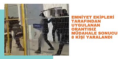 Emniyet ekipleri tarafından uygulanan orantısız müdahale sonucu 8 kişi Yaralandı