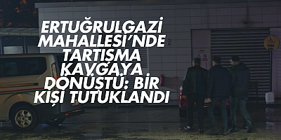 ERTUĞRULGAZİ MAHALLESİ’NDE TARTIŞMA KAVGAYA DÖNÜŞTÜ: BİR KİŞİ TUTUKLANDI