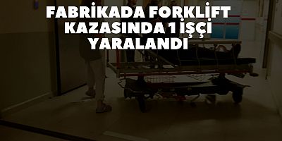 FABRİKADA FORKLİFT KAZASINDA 1 İŞÇİ YARALANDI
