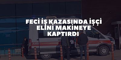 Feci iş kazasında işçi elini makineye kaptırdı 